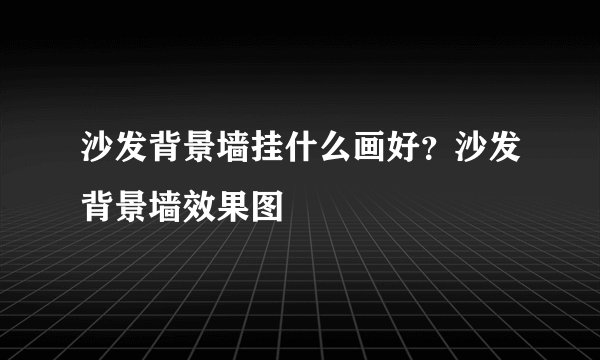 沙发背景墙挂什么画好?沙发背景墙效果图