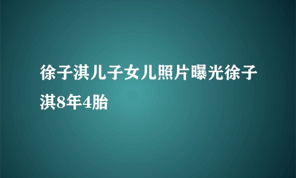 徐子淇儿子女儿照片曝光徐子淇8年4胎