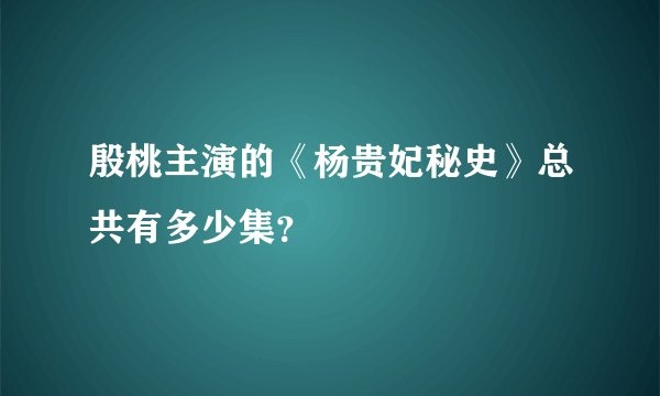 殷桃主演的《杨贵妃秘史》总共有多少集？