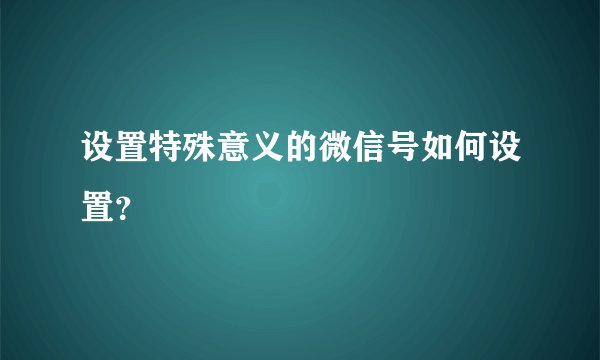 设置特殊意义的微信号如何设置？