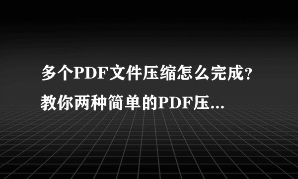 多个PDF文件压缩怎么完成？教你两种简单的PDF压缩方法！