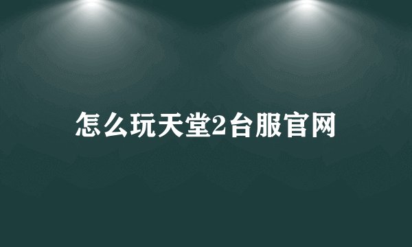 怎么玩天堂2台服官网