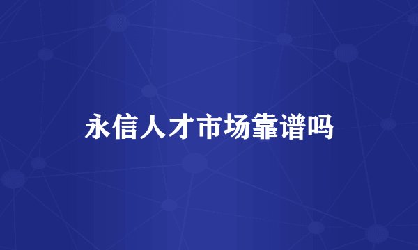 永信人才市场靠谱吗