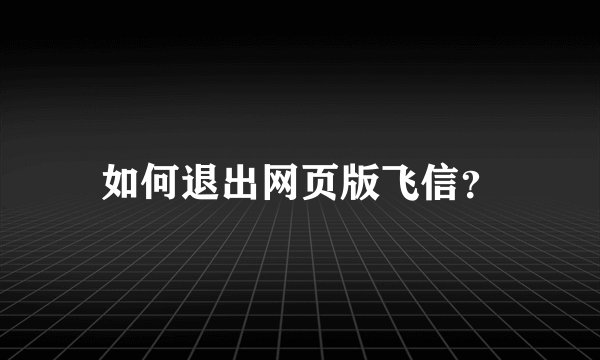 如何退出网页版飞信？