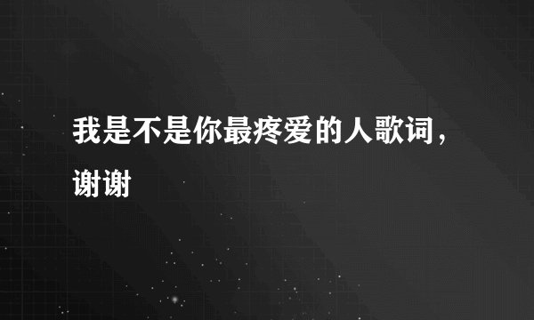 我是不是你最疼爱的人歌词，谢谢