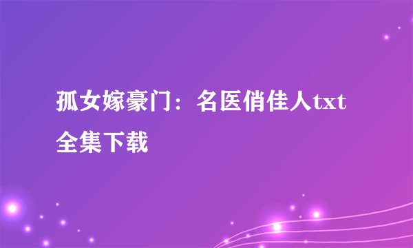 孤女嫁豪门:名医俏佳人txt全集下载