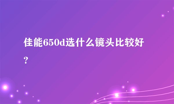 佳能650d选什么镜头比较好？