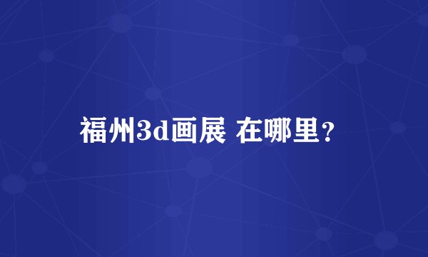 福州3d画展 在哪里？