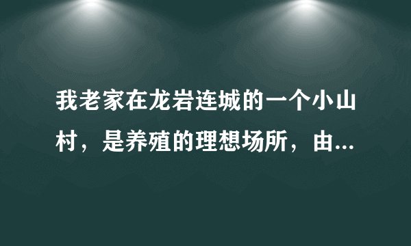 我老家在龙岩连城的一个小山村,是养殖的理想场所,由于没资金。有谁肯来考察投资?