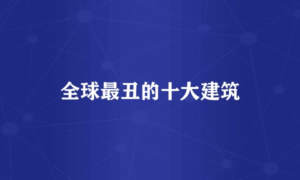 全球最丑的十大建筑