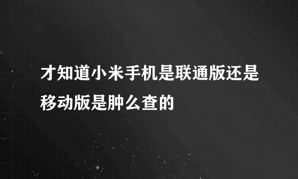 才知道小米手机是联通版还是移动版是肿么查的