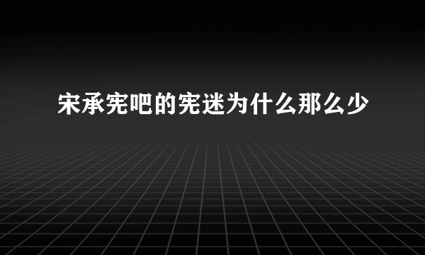 宋承宪吧的宪迷为什么那么少