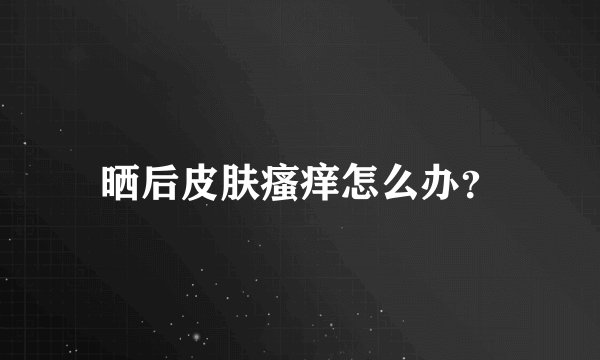 晒后皮肤瘙痒怎么办？