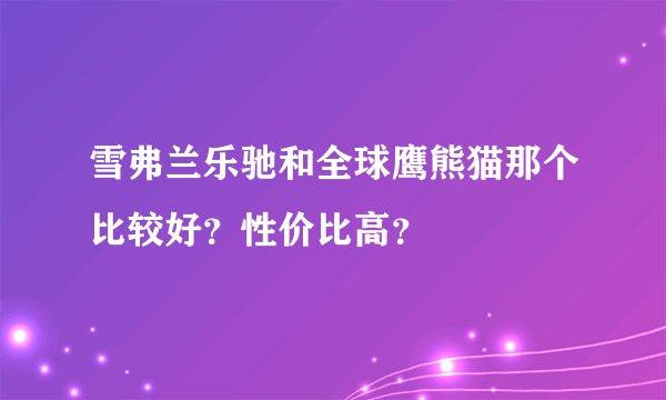 雪弗兰乐驰和全球鹰熊猫那个比较好？性价比高？