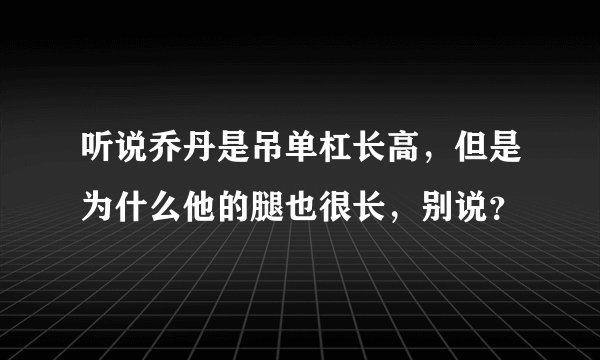 听说乔丹是吊单杠长高,但是为什么他的腿也很长,别说?