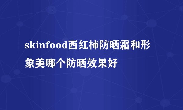 skinfood西红柿防晒霜和形象美哪个防晒效果好