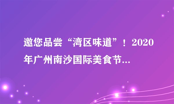 邀您品尝“湾区味道”！2020年广州南沙国际美食节周五开幕