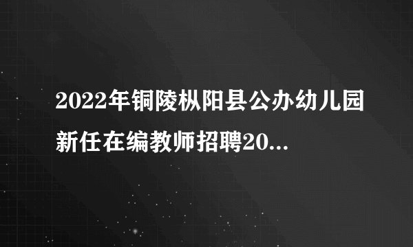 2022年铜陵枞阳县公办幼儿园新任在编教师招聘20人公告