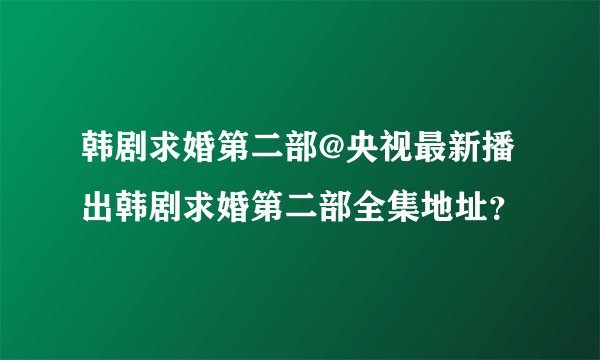 韩剧求婚第二部@央视最新播出韩剧求婚第二部全集地址？