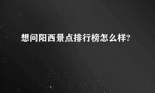 想问阳西景点排行榜怎么样?