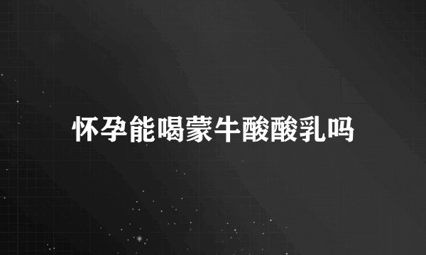 怀孕能喝蒙牛酸酸乳吗