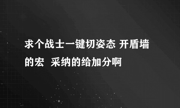 求个战士一键切姿态 开盾墙的宏  采纳的给加分啊