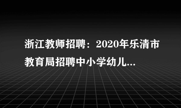 浙江教师招聘:2020年乐清市教育局招聘中小学幼儿园教师笔试通知