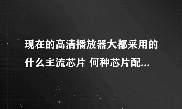 现在的高清播放器大都采用的什么主流芯片 何种芯片配置方案比较好些?