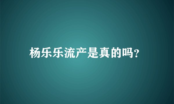 杨乐乐流产是真的吗?