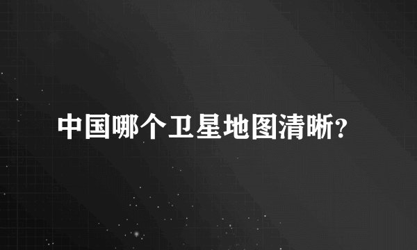 中国哪个卫星地图清晰?