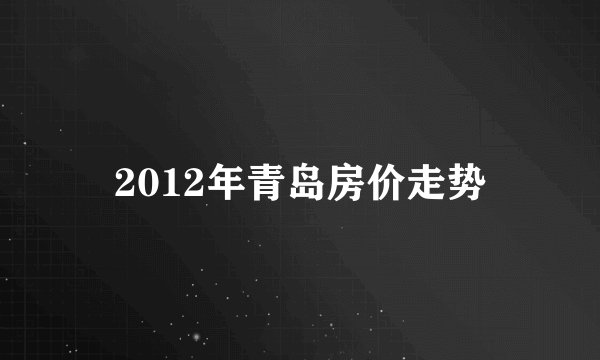 2012年青岛房价走势