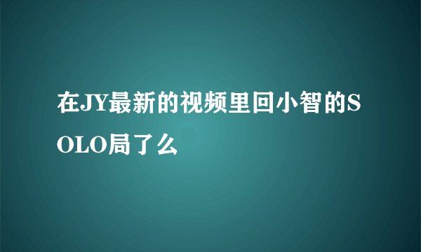 在JY最新的视频里回小智的SOLO局了么