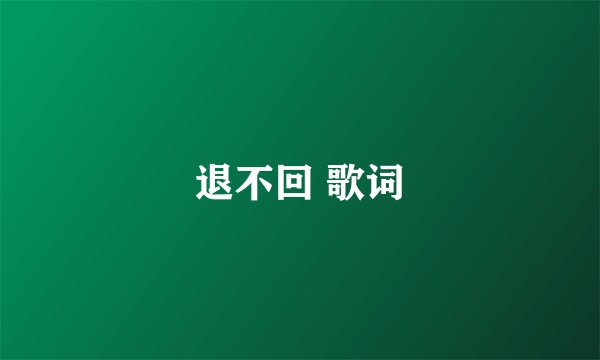 退不回 歌词