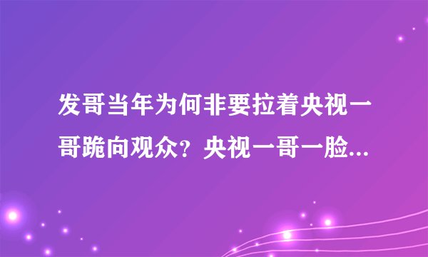 发哥当年为何非要拉着央视一哥跪向观众?央视一哥一脸尴尬却又为何无法拒绝?