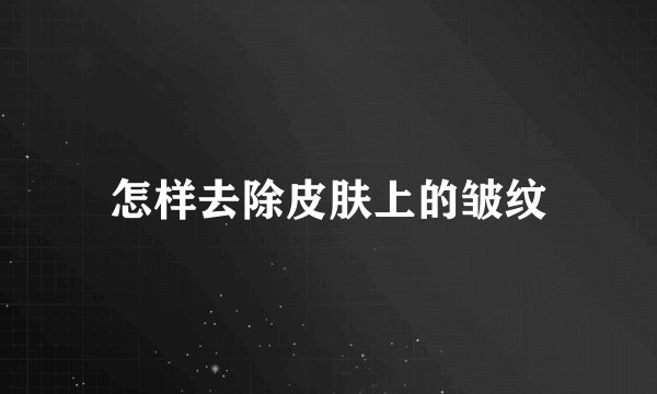 怎样去除皮肤上的皱纹