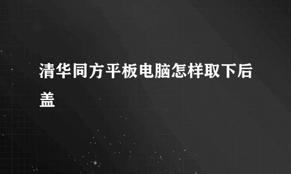清华同方平板电脑怎样取下后盖