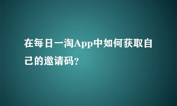 在每日一淘App中如何获取自己的邀请码？