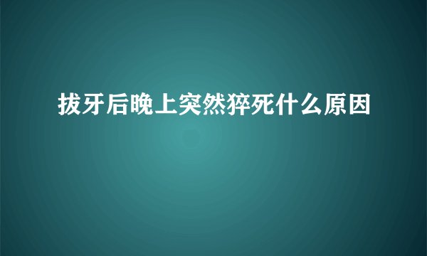 拔牙后晚上突然猝死什么原因