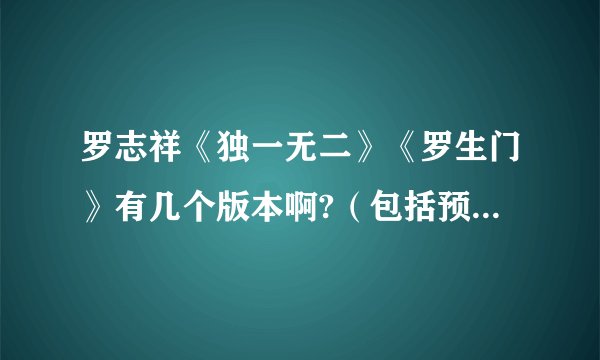罗志祥《独一无二》《罗生门》有几个版本啊?(包括预购等)谢谢!!