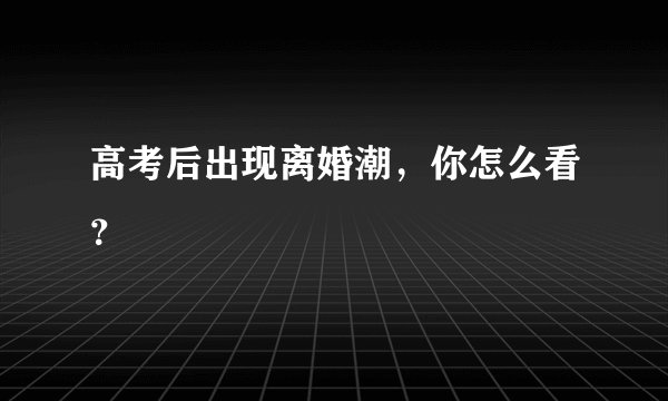 高考后出现离婚潮，你怎么看？