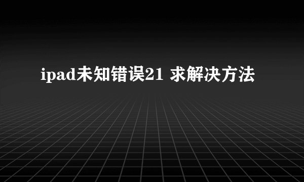 ipad未知错误21 求解决方法