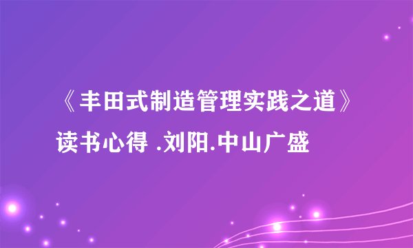 《丰田式制造管理实践之道》读书心得 .刘阳.中山广盛