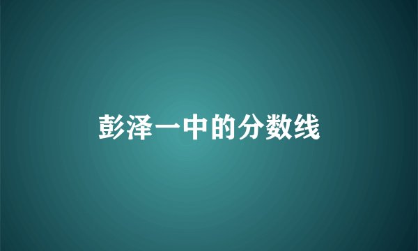 彭泽一中的分数线