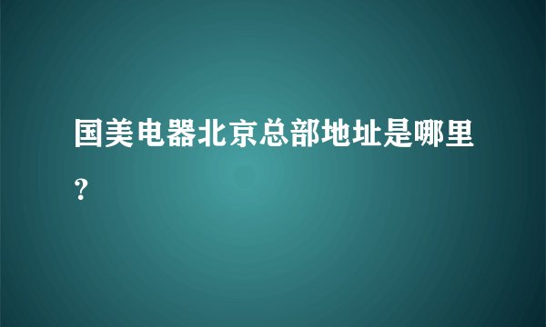 国美电器北京总部地址是哪里？