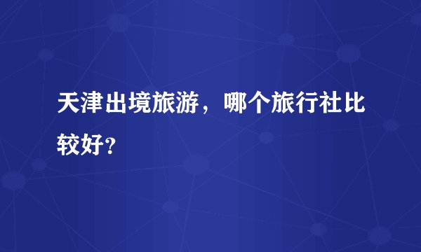 天津出境旅游，哪个旅行社比较好？