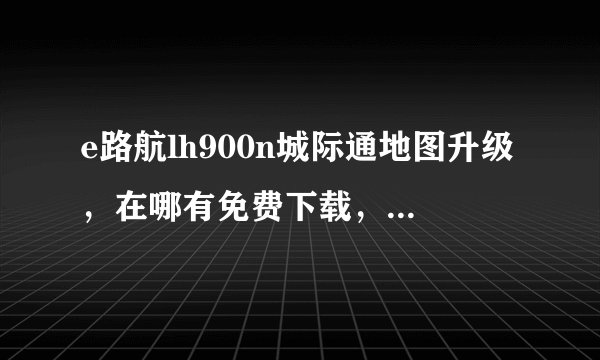 e路航lh900n城际通地图升级，在哪有免费下载，新手，请详细一点