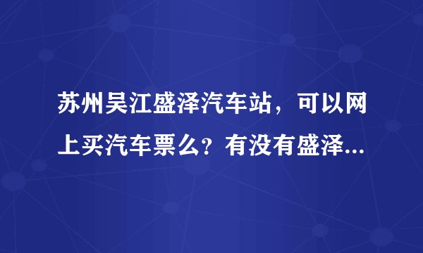 苏州吴江盛泽汽车站，可以网上买汽车票么？有没有盛泽汽车站官网？ 我想在吴江盛泽汽车站网上买长途汽