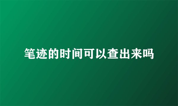 笔迹的时间可以查出来吗
