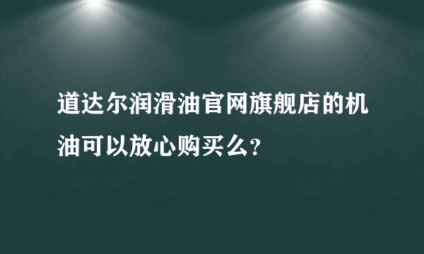道达尔润滑油官网旗舰店的机油可以放心购买么?