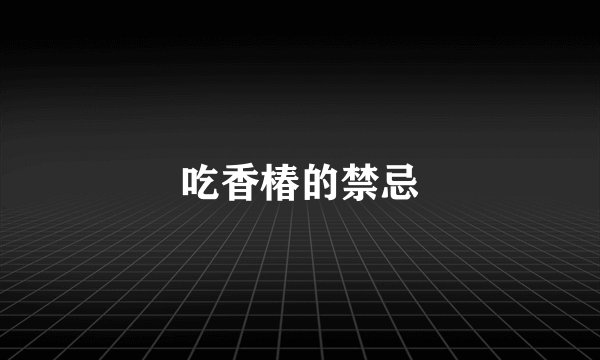 吃香椿的禁忌